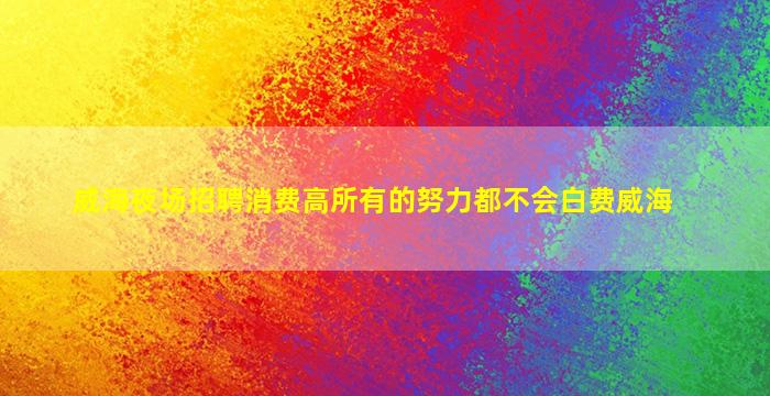 威海夜场招聘消费高所有的努力都不会白费威海